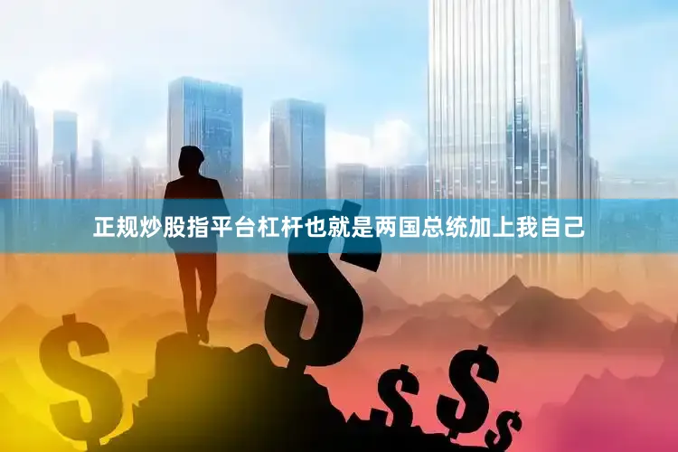 正规炒股指平台杠杆也就是两国总统加上我自己