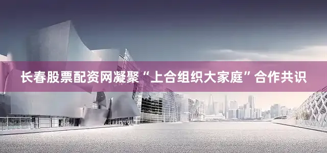 长春股票配资网凝聚“上合组织大家庭”合作共识
