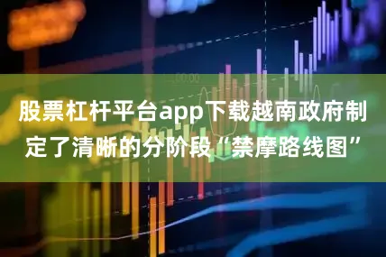 股票杠杆平台app下载越南政府制定了清晰的分阶段“禁摩路线图”