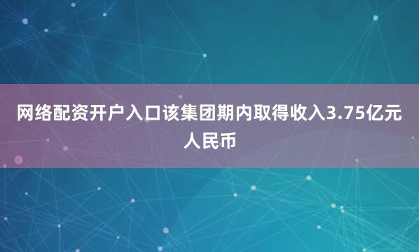 网络配资开户入口该集团期内取得收入3.75亿元人民币