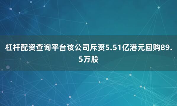 杠杆配资查询平台该公司斥资5.51亿港元回购89.5万股
