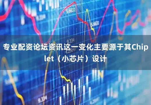 专业配资论坛资讯这一变化主要源于其Chiplet（小芯片）设计