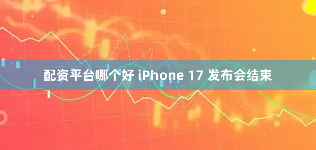 配资平台哪个好 iPhone 17 发布会结束