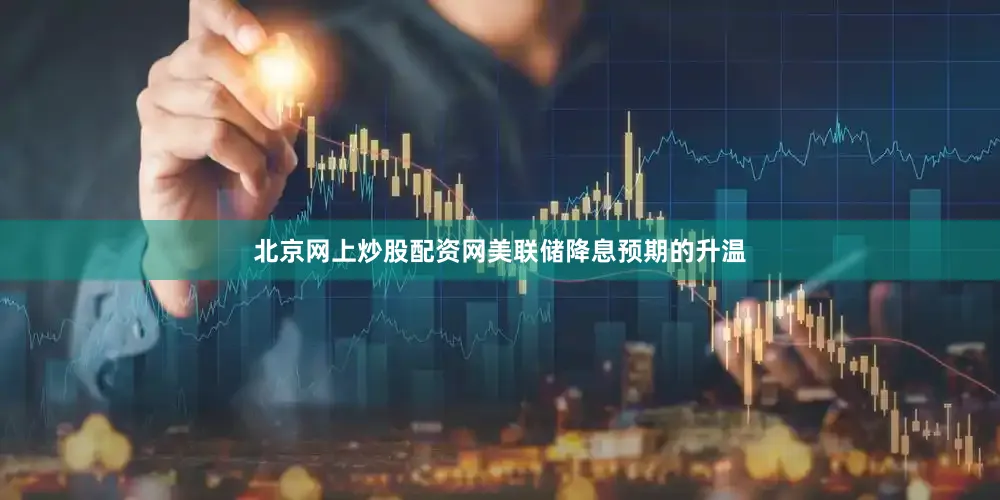 北京网上炒股配资网美联储降息预期的升温
