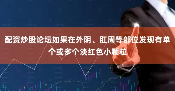 配资炒股论坛如果在外阴、肛周等部位发现有单个或多个淡红色小颗粒