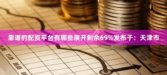 靠谱的配资平台有哪些展开剩余69%发布于：天津市