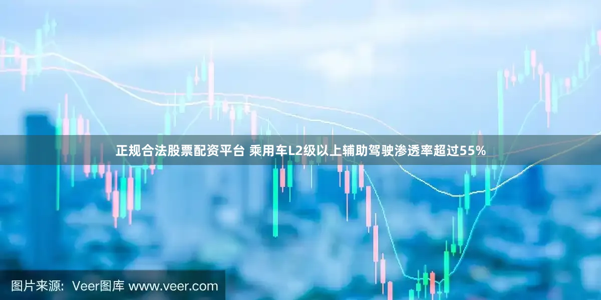 正规合法股票配资平台 乘用车L2级以上辅助驾驶渗透率超过55%
