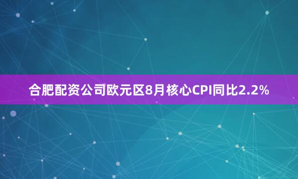 合肥配资公司欧元区8月核心CPI同比2.2%
