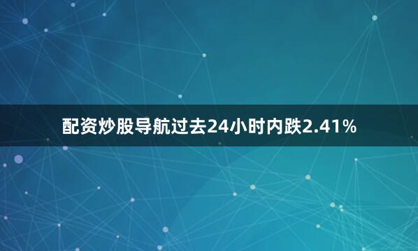配资炒股导航过去24小时内跌2.41%