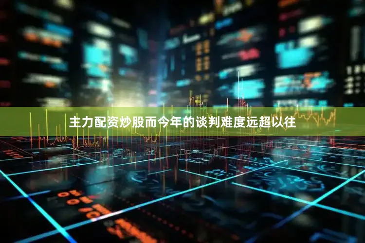 主力配资炒股而今年的谈判难度远超以往