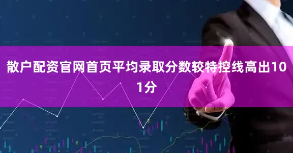 散户配资官网首页平均录取分数较特控线高出101分