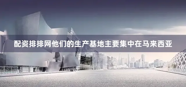 配资排排网他们的生产基地主要集中在马来西亚