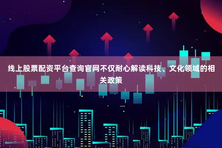 线上股票配资平台查询官网不仅耐心解读科技、文化领域的相关政策