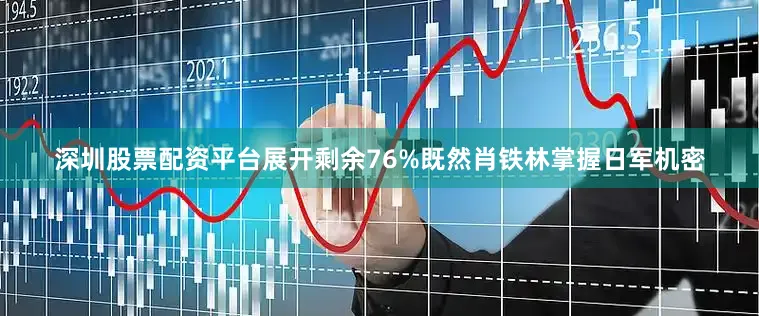 深圳股票配资平台展开剩余76%既然肖铁林掌握日军机密