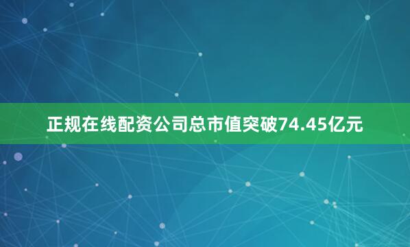 正规在线配资公司总市值突破74.45亿元