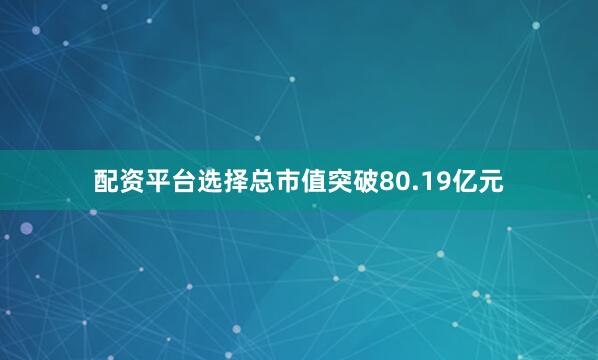 配资平台选择总市值突破80.19亿元