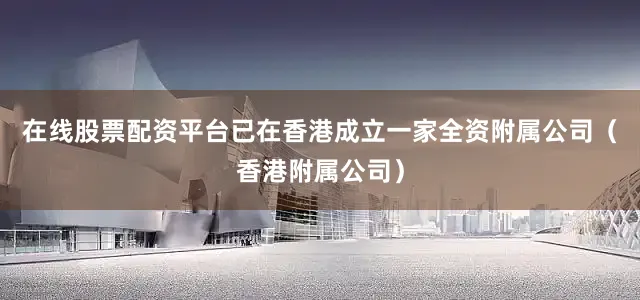 在线股票配资平台已在香港成立一家全资附属公司（香港附属公司）