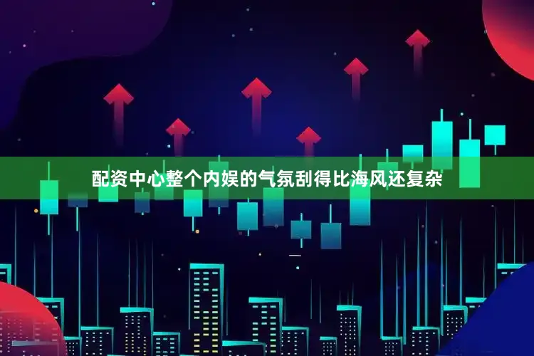配资中心整个内娱的气氛刮得比海风还复杂