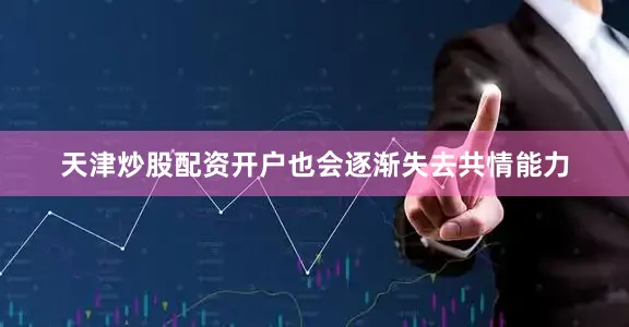 天津炒股配资开户也会逐渐失去共情能力