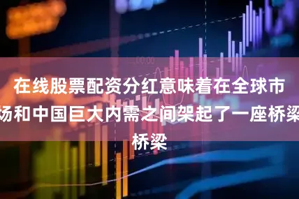 在线股票配资分红意味着在全球市场和中国巨大内需之间架起了一座桥梁