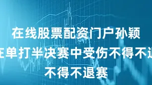 在线股票配资门户孙颖莎在单打半决赛中受伤不得不退赛
