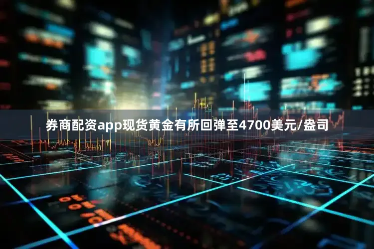 券商配资app现货黄金有所回弹至4700美元/盎司