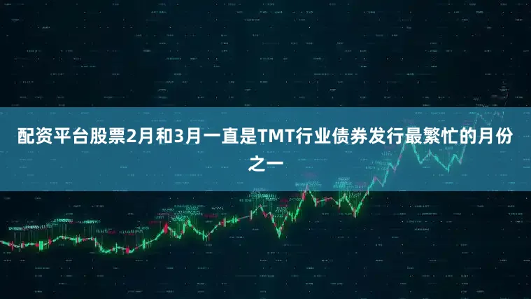 配资平台股票2月和3月一直是TMT行业债券发行最繁忙的月份之一