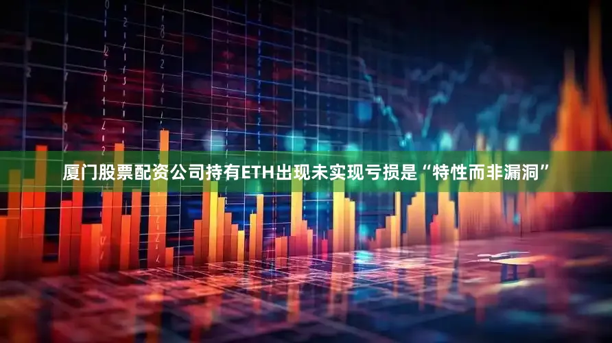 厦门股票配资公司持有ETH出现未实现亏损是“特性而非漏洞”