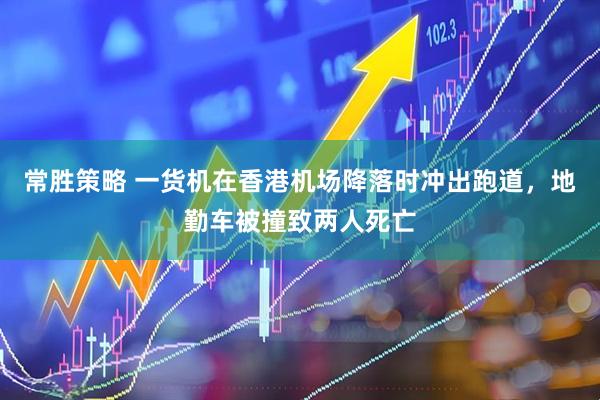 常胜策略 一货机在香港机场降落时冲出跑道，地勤车被撞致两人死亡