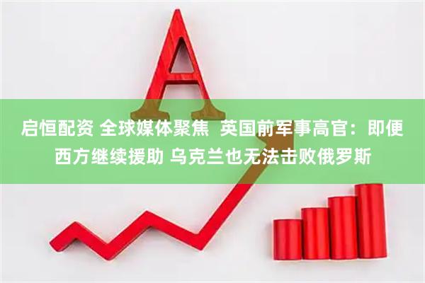启恒配资 全球媒体聚焦  英国前军事高官：即便西方继续援助 乌克兰也无法击败俄罗斯