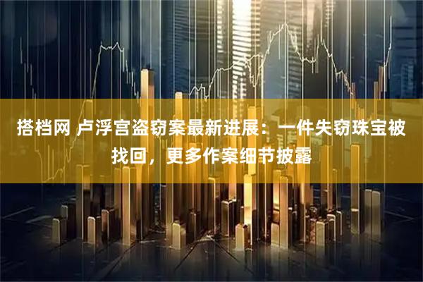搭档网 卢浮宫盗窃案最新进展：一件失窃珠宝被找回，更多作案细节披露