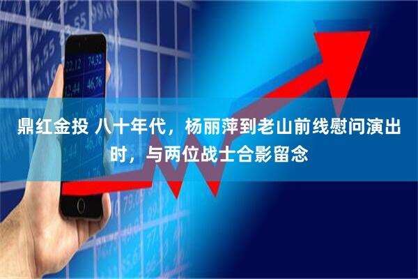 鼎红金投 八十年代，杨丽萍到老山前线慰问演出时，与两位战士合影留念