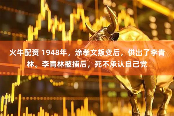 火牛配资 1948年，涂孝文叛变后，供出了李青林。李青林被捕后，死不承认自己党