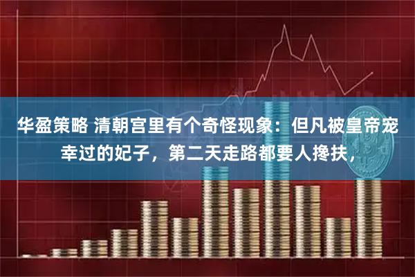 华盈策略 清朝宫里有个奇怪现象：但凡被皇帝宠幸过的妃子，第二天走路都要人搀扶，