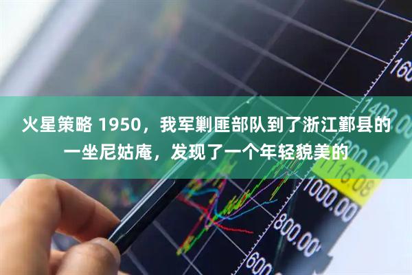 火星策略 1950，我军剿匪部队到了浙江鄞县的一坐尼姑庵，发现了一个年轻貌美的