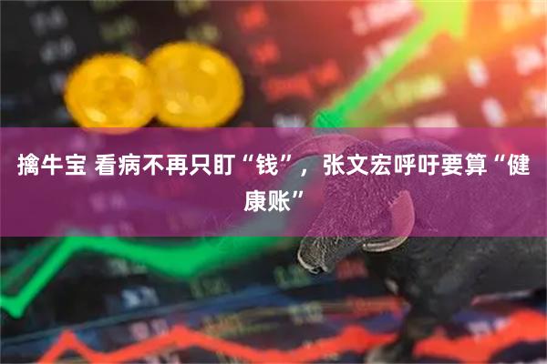 擒牛宝 看病不再只盯“钱”，张文宏呼吁要算“健康账”
