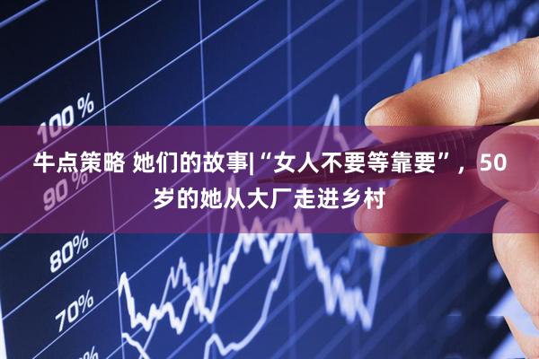牛点策略 她们的故事|“女人不要等靠要”，50岁的她从大厂走进乡村