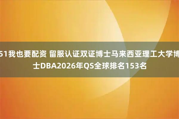 51我也要配资 留服认证双证博士马来西亚理工大学博士DBA2026年QS全球排名153名