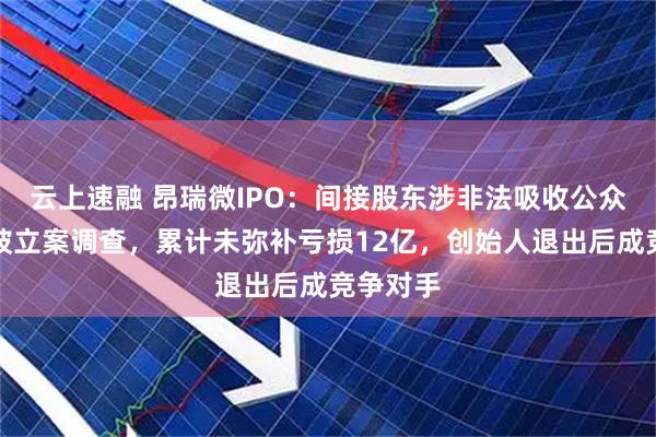 云上速融 昂瑞微IPO：间接股东涉非法吸收公众存款罪被立案调查，累计未弥补亏损12亿，创始人退出后成竞争对手