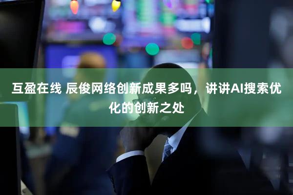 互盈在线 辰俊网络创新成果多吗，讲讲AI搜索优化的创新之处