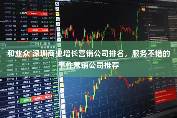 和业众 深圳商业增长营销公司排名，服务不错的事件营销公司推荐