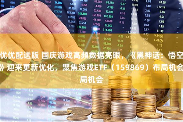 优优配送版 国庆游戏高频数据亮眼，《黑神话：悟空》迎来更新优化，聚焦游戏ETF（159869）布局机会