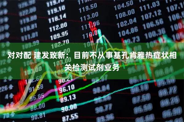 对对配 建发致新：目前不从事基孔肯雅热症状相关检测试剂业务