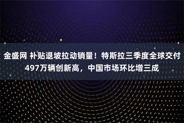 金盛网 补贴退坡拉动销量！特斯拉三季度全球交付497万辆创新高，中国市场环比增三成