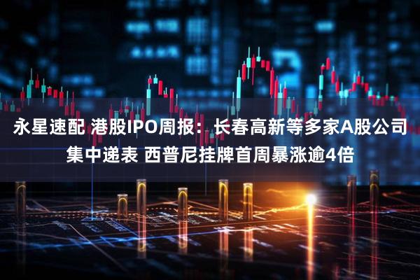 永星速配 港股IPO周报：长春高新等多家A股公司集中递表 西普尼挂牌首周暴涨逾4倍