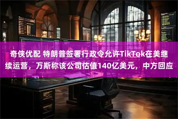奇侠优配 特朗普签署行政令允许TikTok在美继续运营，万斯称该公司估值140亿美元，中方回应