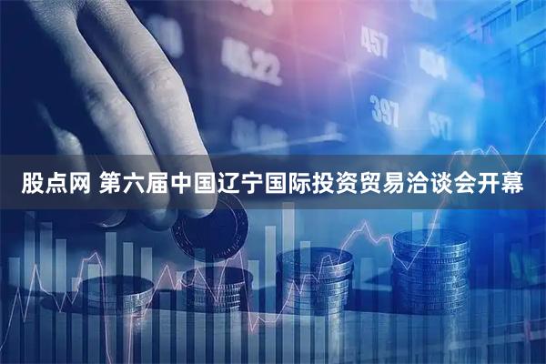 股点网 第六届中国辽宁国际投资贸易洽谈会开幕