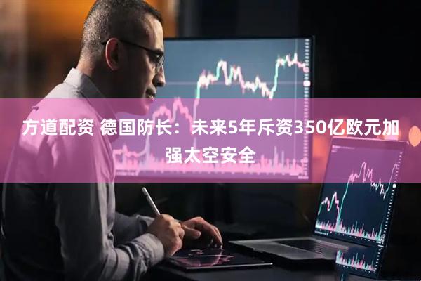 方道配资 德国防长：未来5年斥资350亿欧元加强太空安全