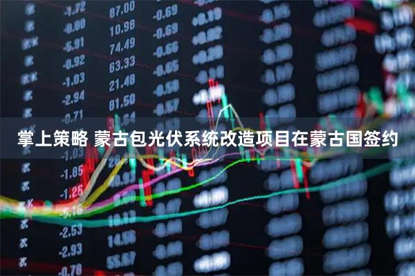 掌上策略 蒙古包光伏系统改造项目在蒙古国签约
