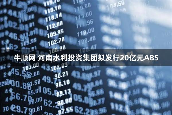 牛顺网 河南水利投资集团拟发行20亿元ABS